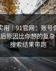 冷门但实用｜91官网：账号保护这件事——背后原因比你想的复杂…别再被搜索结果带跑