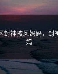 海角社区封神披风妈妈，封神披风妈妈