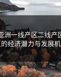 探索久亚洲一线产区二线产区三线产区的经济潜力与发展机遇