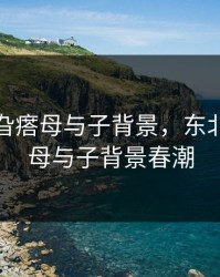 东北那旮瘩母与子背景，东北那旮瘩母与子背景春潮