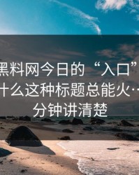 别笑，黑料网今日的“入口”设计很精：为什么这种标题总能火…我用一分钟讲清楚