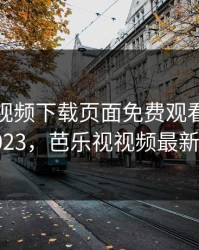 芭乐视视频下载页面免费观看在线观看2023，芭乐视视频最新下载
