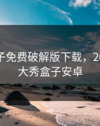 大秀盒子免费破解版下载，2021破解大秀盒子安卓