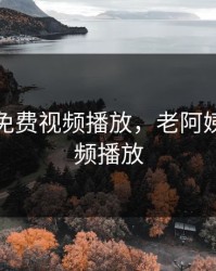 老阿姨免费视频播放，老阿姨免费视频播放