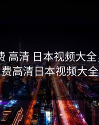 暖暖 免费 高清 日本视频大全，暖暖免费高清日本视频大全