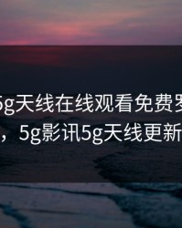 5g影讯5g天线在线观看免费罗志祥老版本，5g影讯5g天线更新至20