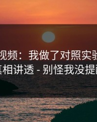 关于91视频：我做了对照实验：我把真相讲透 - 别怪我没提醒
