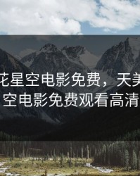 天美麻花星空电影免费，天美麻花星空电影免费观看高清
