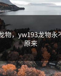 yw193 龙物，yw193龙物永不联还是原来