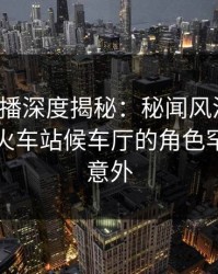 魅影直播深度揭秘：秘闻风波背后，明星在火车站候车厅的角色罕见令人意外