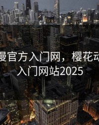 樱花动漫官方入门网，樱花动漫官方入门网站2025