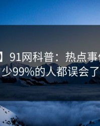 【独家】91网科普：热点事件背后最少99%的人都误会了
