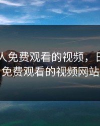 日本两人免费观看的视频，日本两人免费观看的视频网站