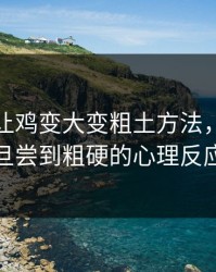怎么能让鸡变大变粗土方法，女人一旦尝到粗硬的心理反应