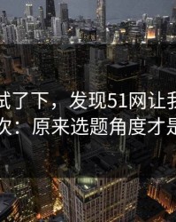 我认真试了下，发现51网让我最破防的一次：原来选题角度才是核心