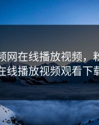 粉色视频网在线播放视频，粉色视频在线播放视频观看下载