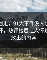 别急着划走，91大事件没人想到会从这里炸开，热评楼层让人怀疑还有没放出的内容