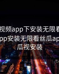 向日葵视频app下安装无限看，向日葵视频app安装无限看丝瓜app下载丝瓜视安装