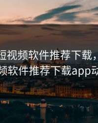 成品人短视频软件推荐下载，成品短视频软件推荐下载app动漫