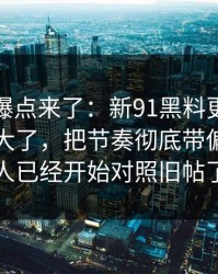 新一轮爆点来了：新91黑料更新后争议一下大了，把节奏彻底带偏，懂的人已经开始对照旧帖了