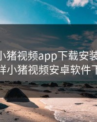 罗志祥小猪视频app下载安装ios，罗志祥小猪视频安卓软件下载