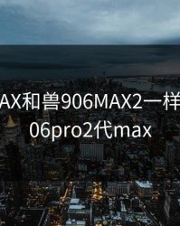 兽906MAX和兽906MAX2一样吗，兽906pro2代max