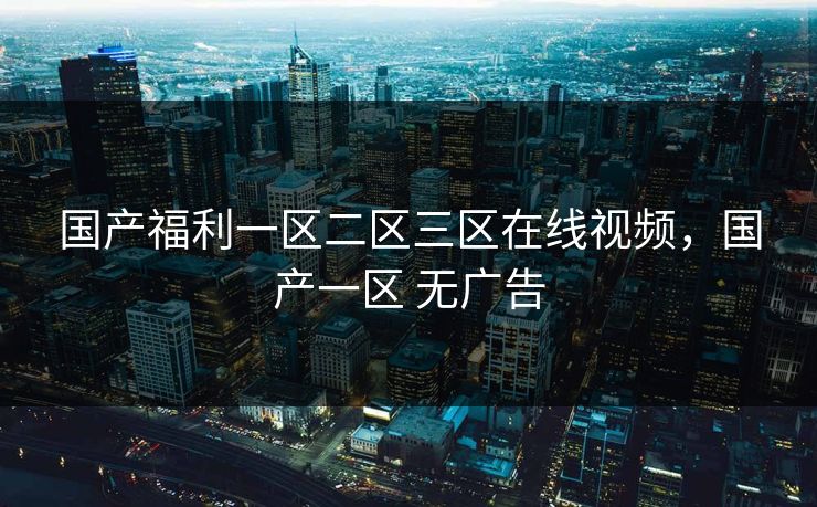 国产福利一区二区三区在线视频，国产一区 无广告