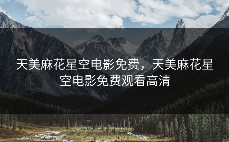 天美麻花星空电影免费，天美麻花星空电影免费观看高清