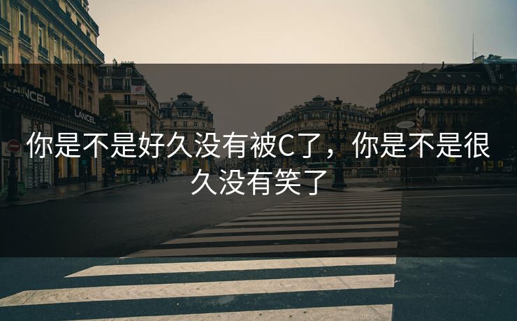 你是不是好久没有被C了，你是不是很久没有笑了