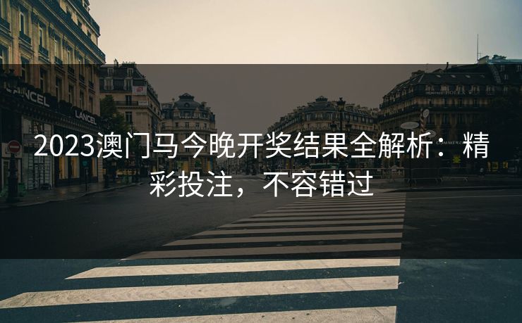 2023澳门马今晚开奖结果全解析：精彩投注，不容错过