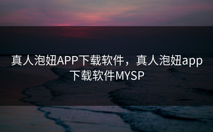 真人泡妞APP下载软件，真人泡妞app下载软件MYSP