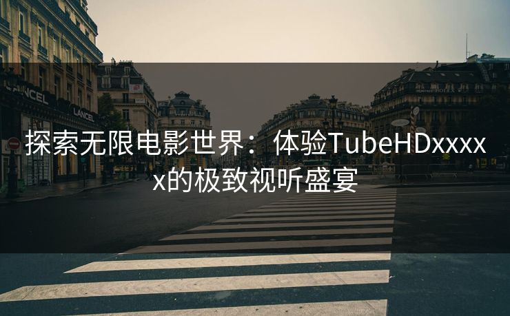 探索无限电影世界:体验TubeHDxxxxx的极致视听盛宴 探索无限电影世界:体验TubeHDxxxxx的极致视听盛宴