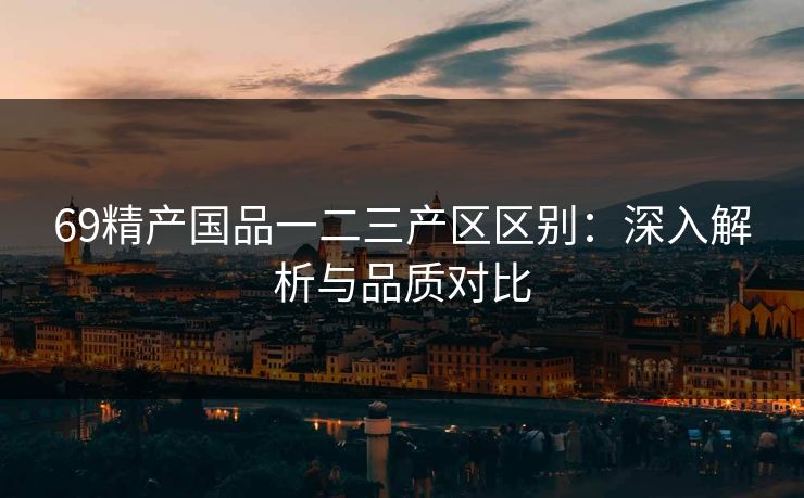 69精产国品一二三产区区别：深入解析与品质对比