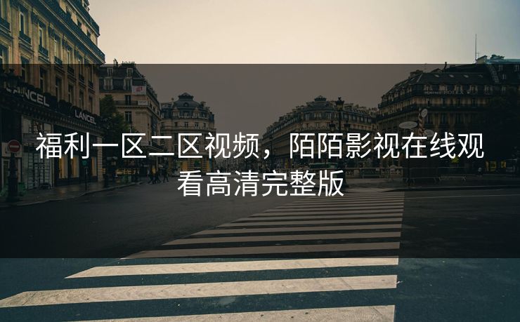 福利一区二区视频，陌陌影视在线观看高清完整版