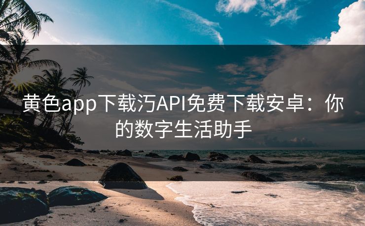 黄色app下载汅API免费下载安卓:你的数字生活助手 黄色app下载汅API免费下载安卓:你的数字生活助手