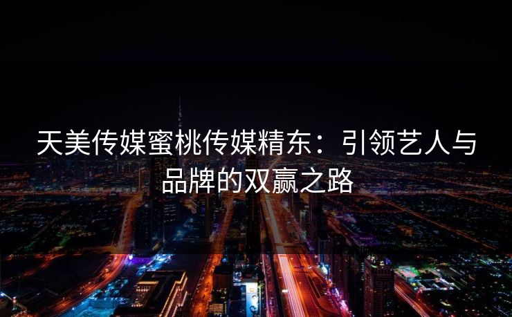 天美传媒蜜桃传媒精东：引领艺人与品牌的双赢之路