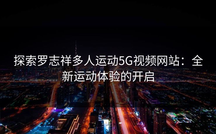 探索罗志祥多人运动5G视频网站:全新运动体验的开启 探索罗志祥多人运动5G视频网站:全新运动体验的开启