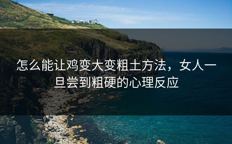 怎么能让鸡变大变粗土方法，女人一旦尝到粗硬的心理反应
