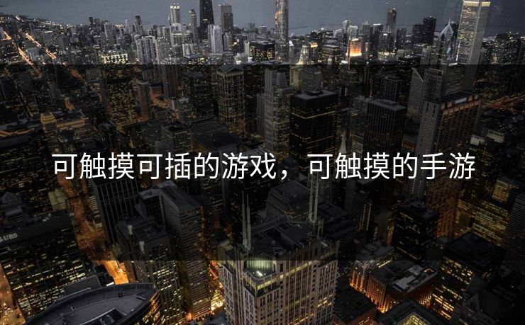 可触摸可插的游戏,可触摸的手游 可触摸可插的游戏,可触摸的手游