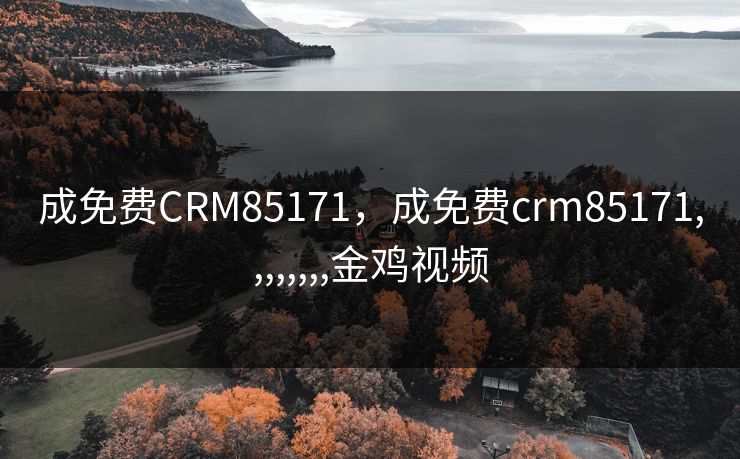 成免费CRM85171，成免费crm85171,,,,,,,,金鸡视频