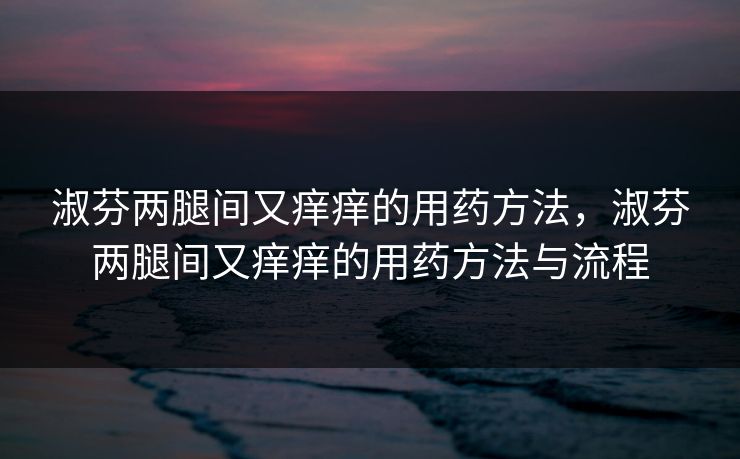 淑芬两腿间又痒痒的用药方法，淑芬两腿间又痒痒的用药方法与流程