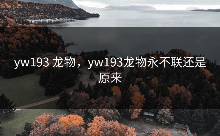 yw193 龙物，yw193龙物永不联还是原来