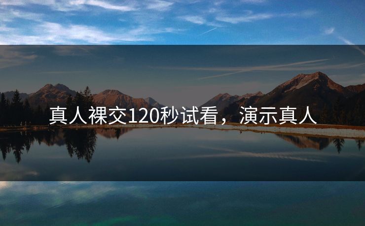 真人裸交120秒试看，演示真人