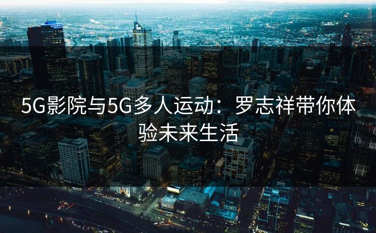 5G影院与5G多人运动：罗志祥带你体验未来生活