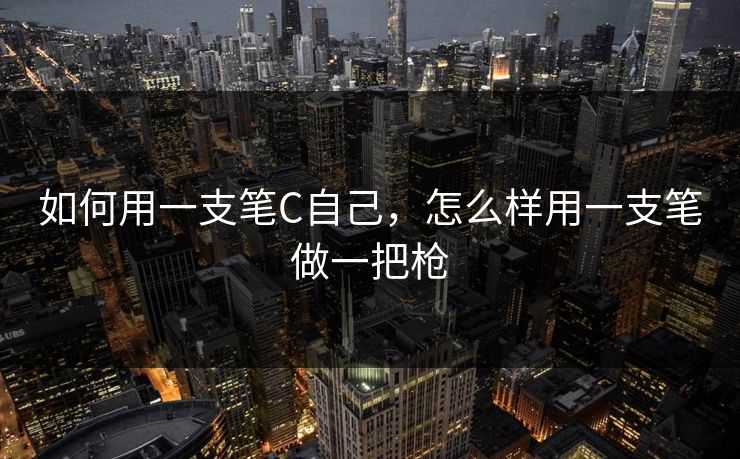 如何用一支笔C自己，怎么样用一支笔做一把枪