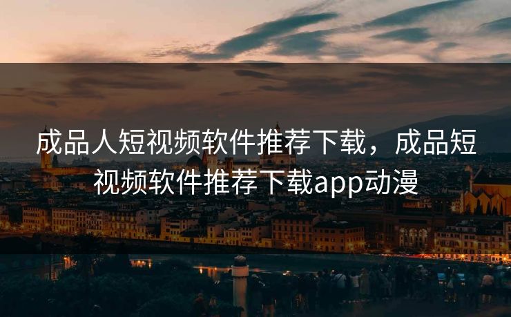 成品人短视频软件推荐下载，成品短视频软件推荐下载app动漫