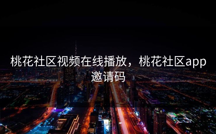 桃花社区视频在线播放，桃花社区app邀请码
