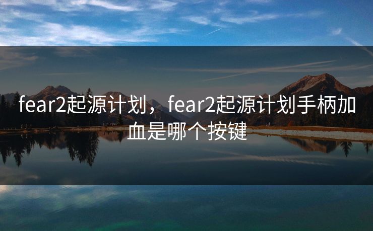 fear2起源计划，fear2起源计划手柄加血是哪个按键
