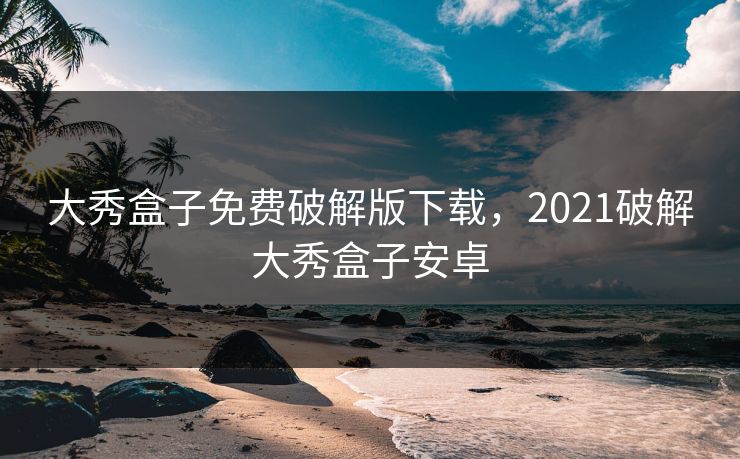 大秀盒子免费破解版下载，2021破解大秀盒子安卓