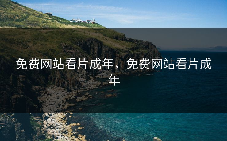 免费网站看片成年,免费网站看片成年 免费网站看片成年,免费网站看片成年
